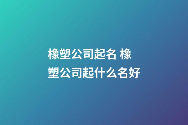 橡塑公司起名 橡塑公司起什么名好-第1張-公司起名-玄機派